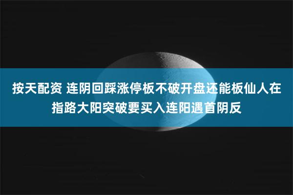 按天配资 连阴回踩涨停板不破开盘还能板仙人在指路大阳突破要买入连阳遇首阴反