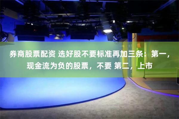 券商股票配资 选好股不要标准再加三条：第一，现金流为负的股票，不要 第二，上市