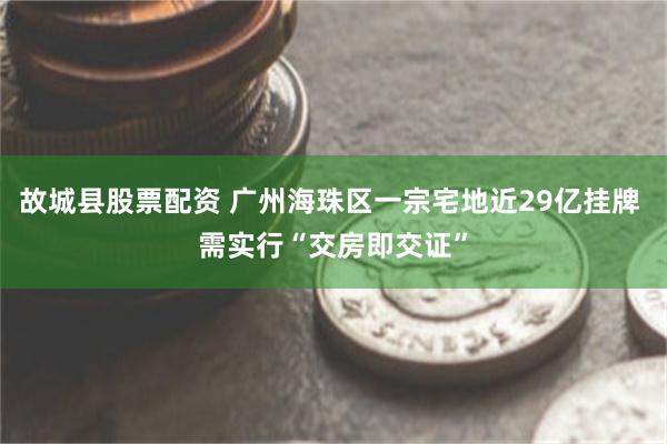 故城县股票配资 广州海珠区一宗宅地近29亿挂牌 需实行“交房即交证”