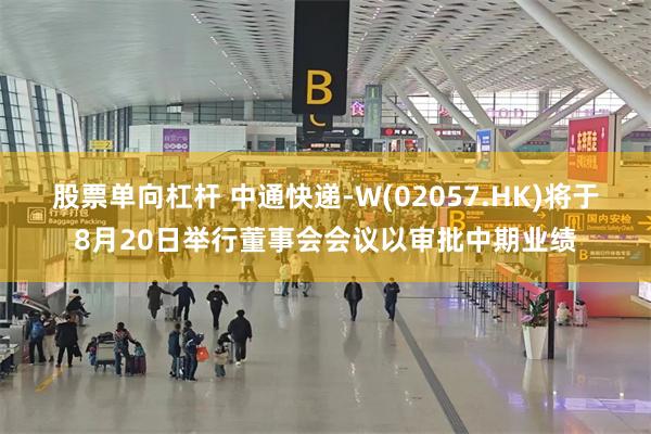 股票单向杠杆 中通快递-W(02057.HK)将于8月20日举行董事会会议以审批中期业绩