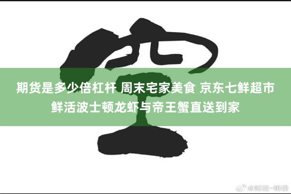 期货是多少倍杠杆 周末宅家美食 京东七鲜超市鲜活波士顿龙虾与帝王蟹直送到家