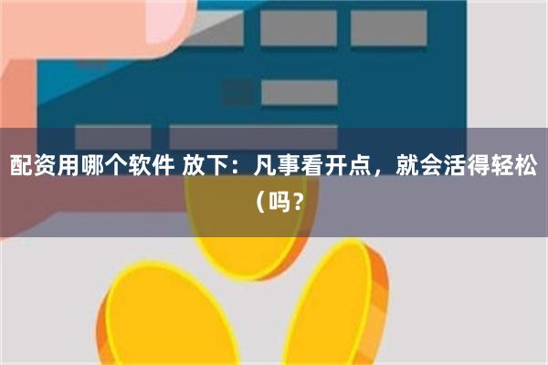 配资用哪个软件 放下：凡事看开点，就会活得轻松（吗？