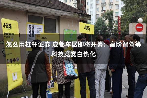 怎么用杠杆证券 成都车展即将开幕：高阶智驾等科技竞赛白热化