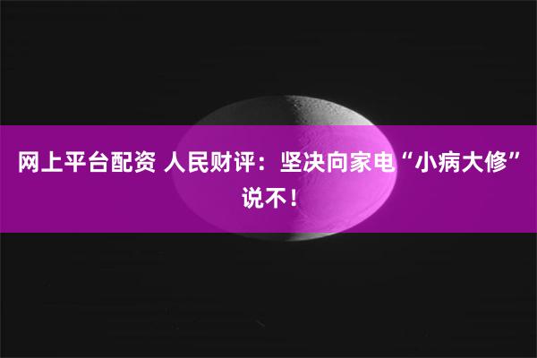 网上平台配资 人民财评：坚决向家电“小病大修”说不！