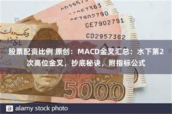 股票配资比例 原创：MACD金叉汇总：水下第2次高位金叉，抄底秘诀，附指标公式