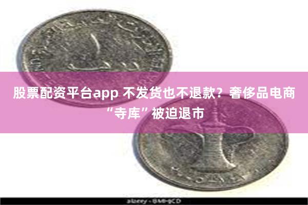 股票配资平台app 不发货也不退款？奢侈品电商“寺库”被迫退市