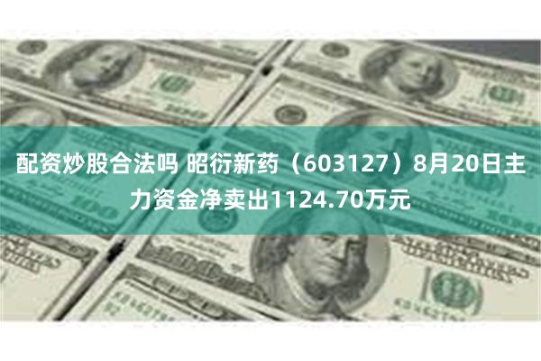 配资炒股合法吗 昭衍新药（603127）8月20日主力资金净卖出1124.70万元