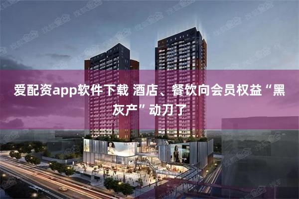 爱配资app软件下载 酒店、餐饮向会员权益“黑灰产”动刀了