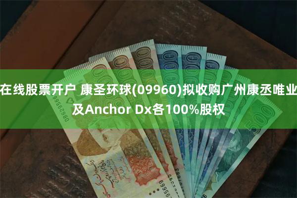 在线股票开户 康圣环球(09960)拟收购广州康丞唯业及Anchor Dx各100%股权