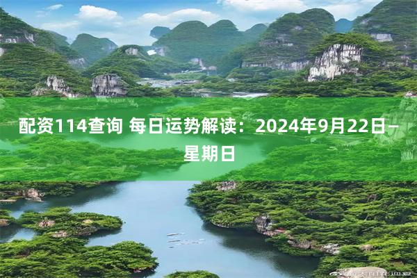 配资114查询 每日运势解读：2024年9月22日—星期日