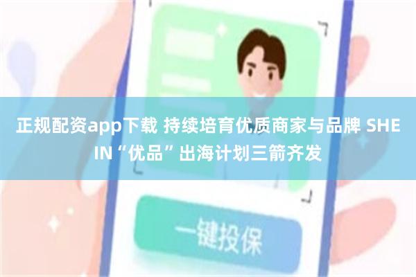 正规配资app下载 持续培育优质商家与品牌 SHEIN“优品”出海计划三箭齐发