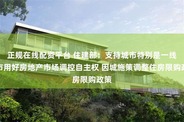 正规在线配资平台 住建部：支持城市特别是一线城市用好房地产市场调控自主权 因城施策调整住房限购政策