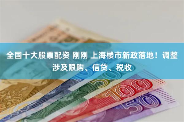 全国十大股票配资 刚刚 上海楼市新政落地！调整涉及限购、信贷、税收