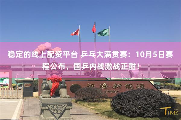 稳定的线上配资平台 乒乓大满贯赛：10月5日赛程公布，国乒内战激战正酣！