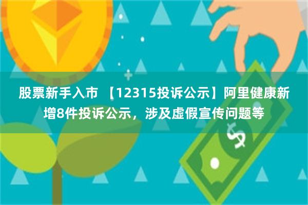 股票新手入市 【12315投诉公示】阿里健康新增8件投诉公示，涉及虚假宣传问题等