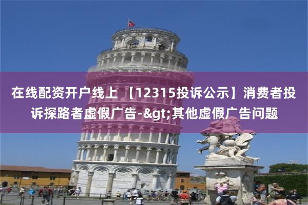 在线配资开户线上 【12315投诉公示】消费者投诉探路者虚假广告->其他虚假广告问题