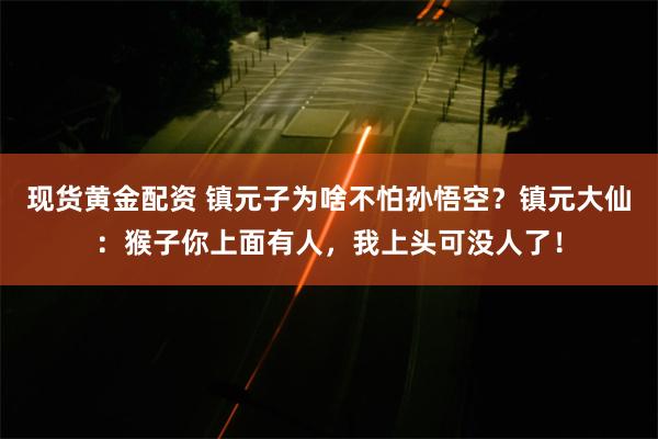 现货黄金配资 镇元子为啥不怕孙悟空？镇元大仙：猴子你上面有人，我上头可没人了！