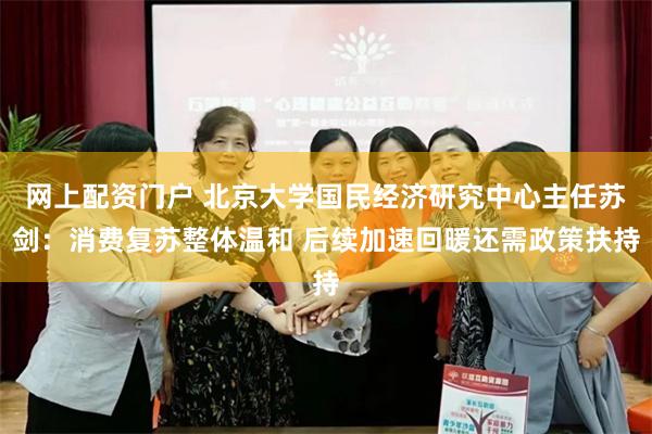 网上配资门户 北京大学国民经济研究中心主任苏剑：消费复苏整体温和 后续加速回暖还需政策扶持