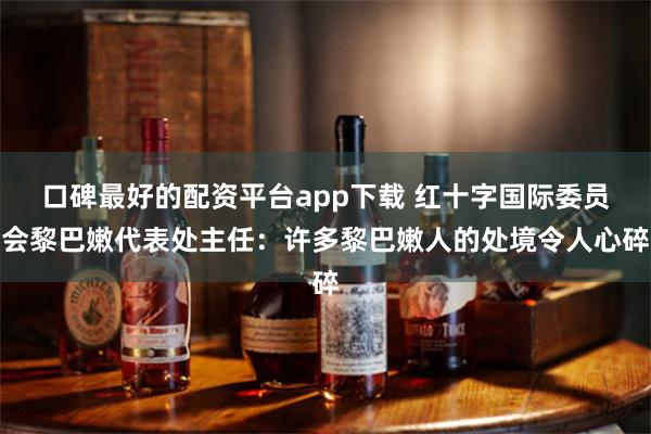 口碑最好的配资平台app下载 红十字国际委员会黎巴嫩代表处主任：许多黎巴嫩人的处境令人心碎