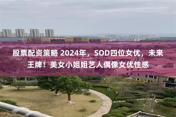 股票配资策略 2024年，SOD四位女优，未来王牌！美女小姐姐艺人偶像女优性感