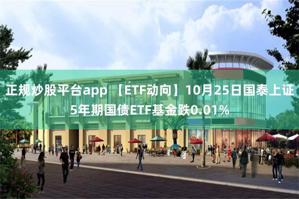 正规炒股平台app 【ETF动向】10月25日国泰上证5年期国债ETF基金跌0.01%