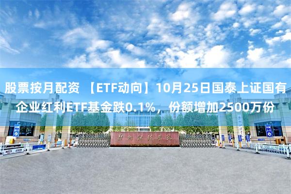 股票按月配资 【ETF动向】10月25日国泰上证国有企业红利ETF基金跌0.1%，份额增加2500万份