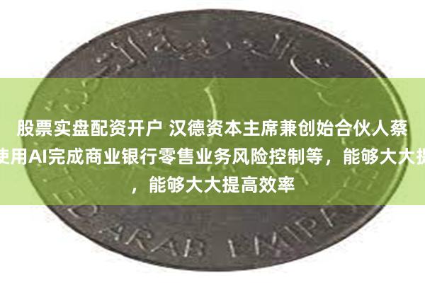 股票实盘配资开户 汉德资本主席兼创始合伙人蔡洪平：使用AI完成商业银行零售业务风险控制等，能够大大提高效率