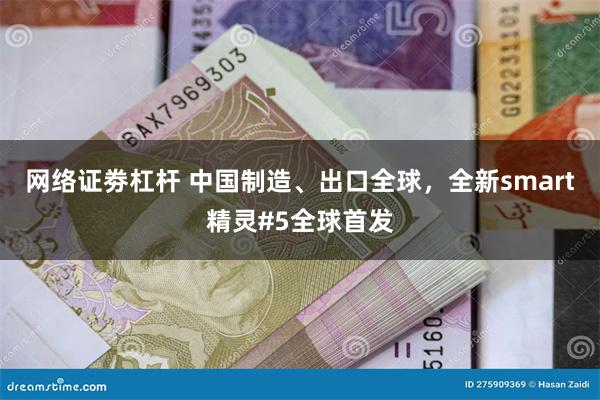 网络证劵杠杆 中国制造、出口全球，全新smart精灵#5全球首发