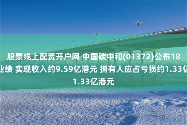 股票线上配资开户网 中国碳中和(01372)公布18个月业绩 实现收入约9.59亿港元 拥有人应占亏损约1.33亿港元