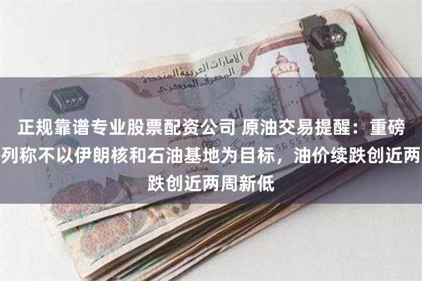 正规靠谱专业股票配资公司 原油交易提醒：重磅！以色列称不以伊朗核和石油基地为目标，油价续跌创近两周新低