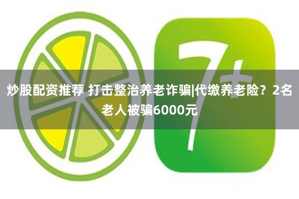 炒股配资推荐 打击整治养老诈骗|代缴养老险？2名老人被骗6000元