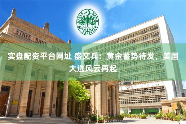 实盘配资平台网址 盛文兵：黄金蓄势待发，美国大选风云再起