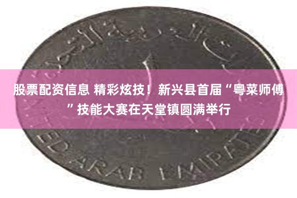 股票配资信息 精彩炫技！新兴县首届“粤菜师傅”技能大赛在天堂镇圆满举行