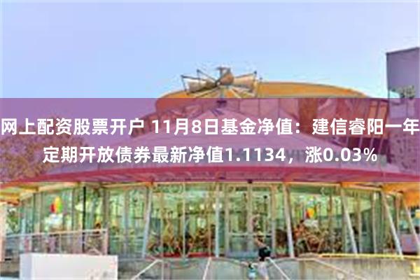 网上配资股票开户 11月8日基金净值：建信睿阳一年定期开放债券最新净值1.1134，涨0.03%