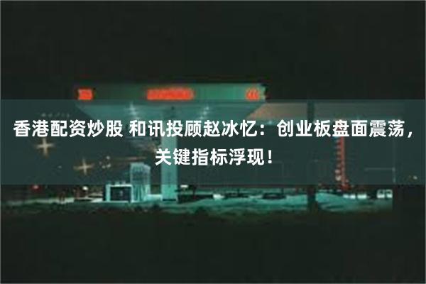 香港配资炒股 和讯投顾赵冰忆：创业板盘面震荡，关键指标浮现！