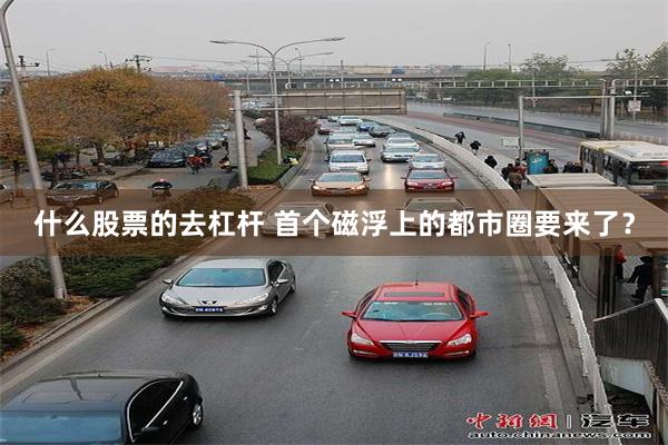 什么股票的去杠杆 首个磁浮上的都市圈要来了？