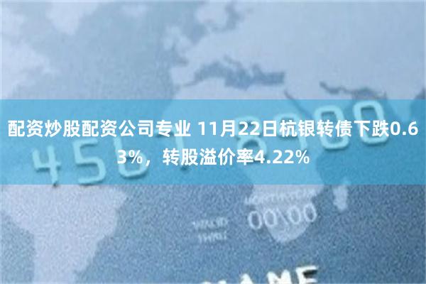 配资炒股配资公司专业 11月22日杭银转债下跌0.63%，转股溢价率4.22%