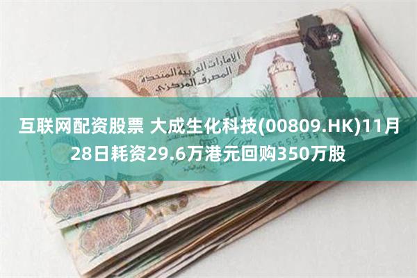 互联网配资股票 大成生化科技(00809.HK)11月28日耗资29.6万港元回购350万股