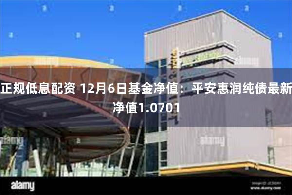 正规低息配资 12月6日基金净值：平安惠润纯债最新净值1.0701