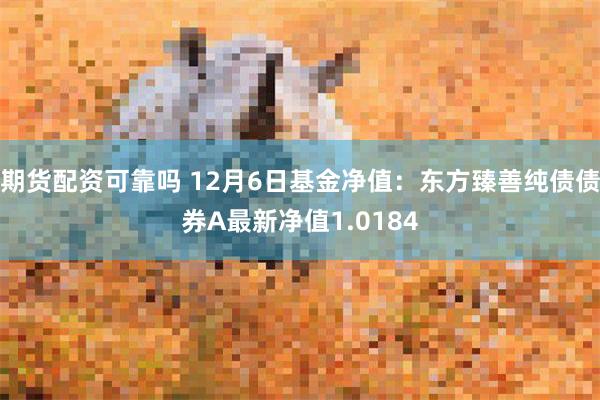 期货配资可靠吗 12月6日基金净值：东方臻善纯债债券A最新净值1.0184