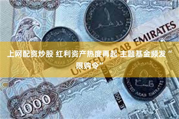 上网配资炒股 红利资产热度再起 主题基金频发“限购令”