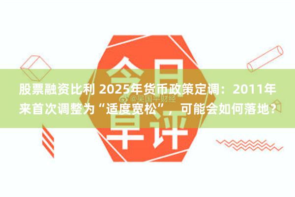 股票融资比利 2025年货币政策定调：2011年来首次调整为“适度宽松”，可能会如何落地？