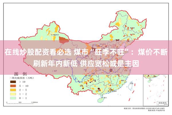 在线炒股配资看必选 煤市“旺季不旺”：煤价不断刷新年内新低 供应宽松或是主因