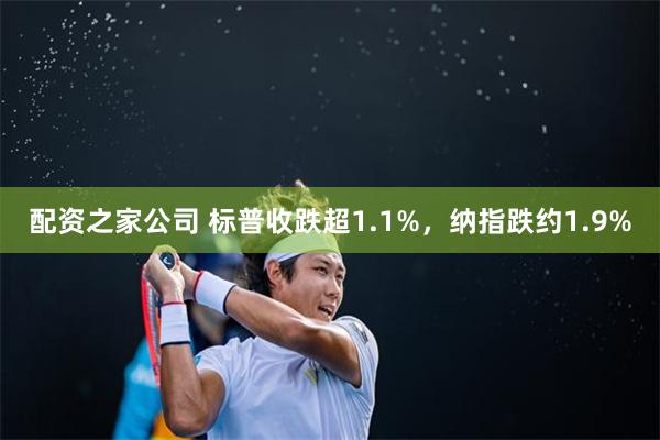 配资之家公司 标普收跌超1.1%，纳指跌约1.9%