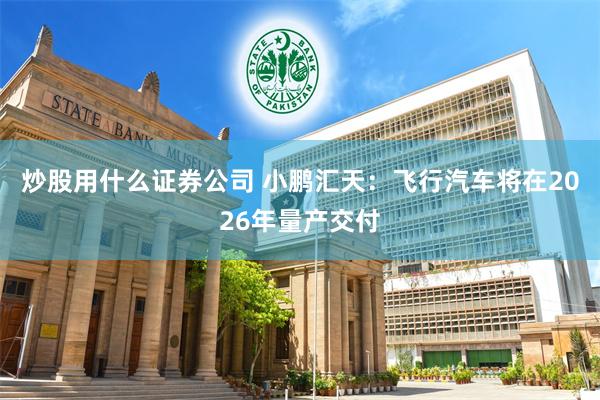 炒股用什么证券公司 小鹏汇天：飞行汽车将在2026年量产交付