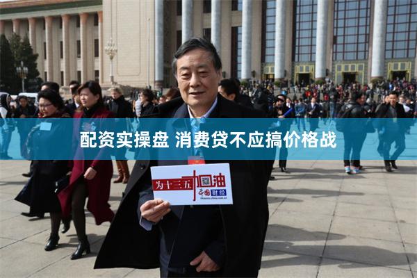 配资实操盘 消费贷不应搞价格战