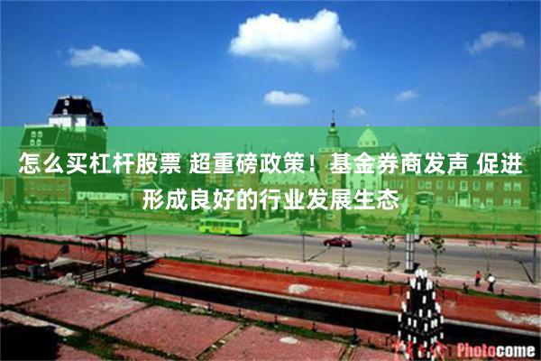 怎么买杠杆股票 超重磅政策！基金券商发声 促进形成良好的行业发展生态