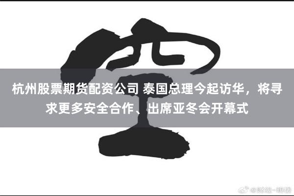 杭州股票期货配资公司 泰国总理今起访华，将寻求更多安全合作、出席亚冬会开幕式