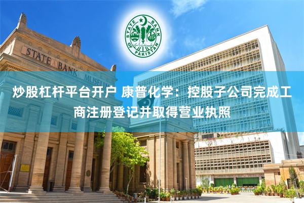 炒股杠杆平台开户 康普化学：控股子公司完成工商注册登记并取得营业执照