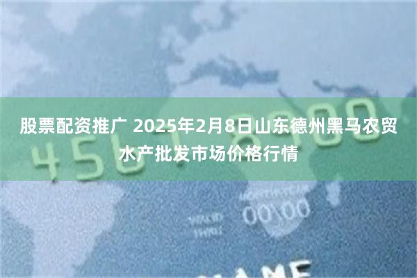 股票配资推广 2025年2月8日山东德州黑马农贸水产批发市场价格行情